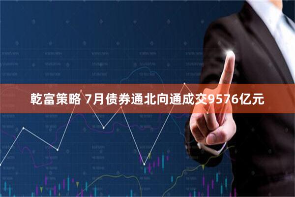 乾富策略 7月债券通北向通成交9576亿元