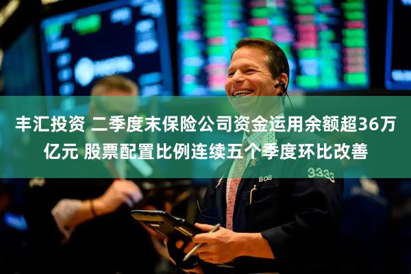 丰汇投资 二季度末保险公司资金运用余额超36万亿元 股票配置比例连续五个季度环比改善