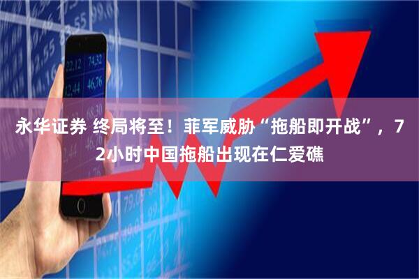 永华证券 终局将至！菲军威胁“拖船即开战”，72小时中国拖船出现在仁爱礁