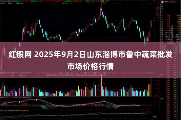 红股网 2025年9月2日山东淄博市鲁中蔬菜批发市场价格行情