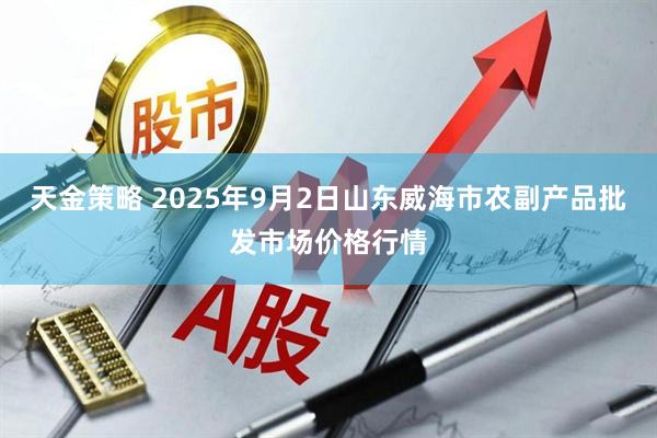 天金策略 2025年9月2日山东威海市农副产品批发市场价格行情