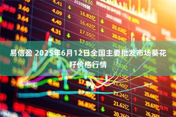 易信盈 2025年6月12日全国主要批发市场葵花籽价格行情