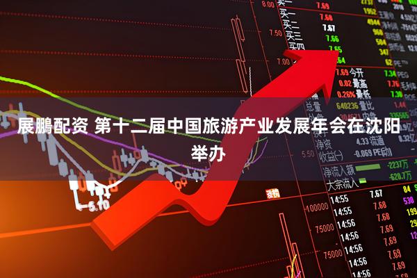 展鵬配资 第十二届中国旅游产业发展年会在沈阳举办