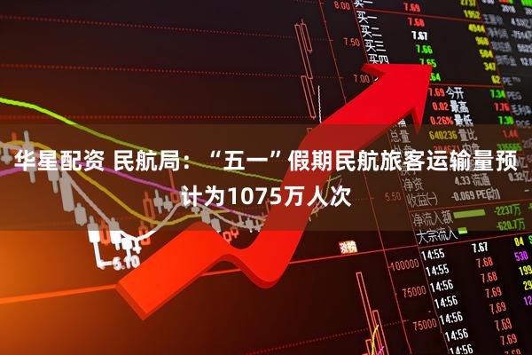 华星配资 民航局：“五一”假期民航旅客运输量预计为1075万人次