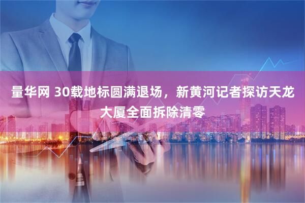 量华网 30载地标圆满退场，新黄河记者探访天龙大厦全面拆除清零
