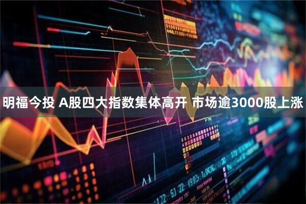 明福今投 A股四大指数集体高开 市场逾3000股上涨