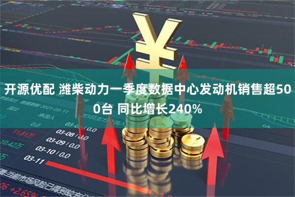 开源优配 潍柴动力一季度数据中心发动机销售超500台 同比增长240%